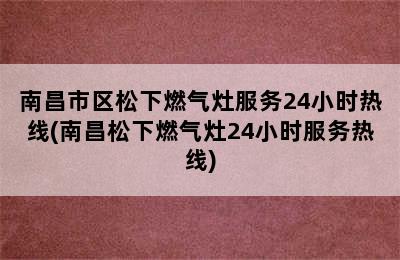 南昌市区松下燃气灶服务24小时热线(南昌松下燃气灶24小时服务热线)