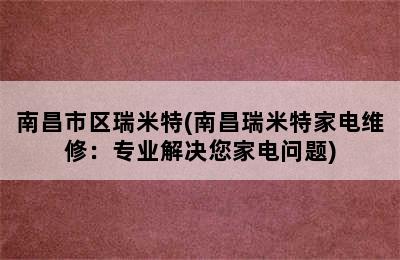 南昌市区瑞米特(南昌瑞米特家电维修：专业解决您家电问题)