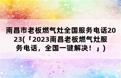 南昌市老板燃气灶全国服务电话2023(「2023南昌老板燃气灶服务电话，全国一键解决！」)