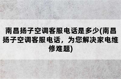 南昌扬子空调客服电话是多少(南昌扬子空调客服电话，为您解决家电维修难题)