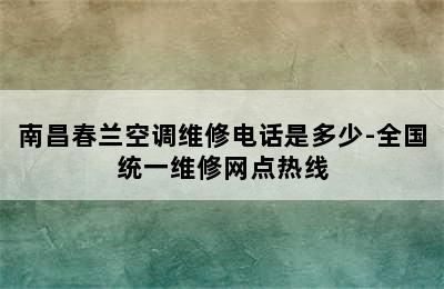 南昌春兰空调维修电话是多少-全国统一维修网点热线