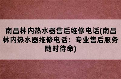 南昌林内热水器售后维修电话(南昌林内热水器维修电话：专业售后服务随时待命)