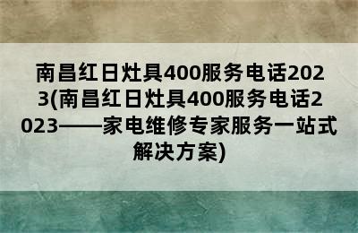 南昌红日灶具400服务电话2023(南昌红日灶具400服务电话2023——家电维修专家服务一站式解决方案)