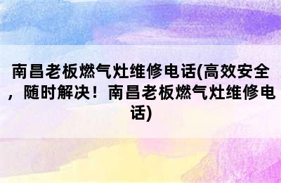 南昌老板燃气灶维修电话(高效安全，随时解决！南昌老板燃气灶维修电话)