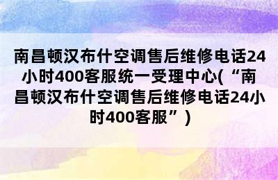 南昌顿汉布什空调售后维修电话24小时400客服统一受理中心(“南昌顿汉布什空调售后维修电话24小时400客服”)