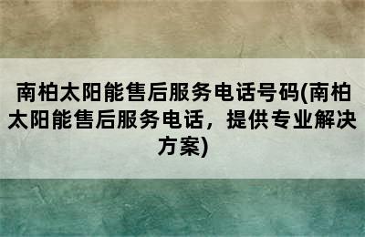 南柏太阳能售后服务电话号码(南柏太阳能售后服务电话，提供专业解决方案)