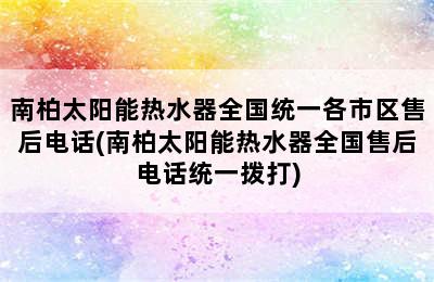 南柏太阳能热水器全国统一各市区售后电话(南柏太阳能热水器全国售后电话统一拨打)