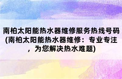 南柏太阳能热水器维修服务热线号码(南柏太阳能热水器维修：专业专注，为您解决热水难题)