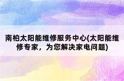 南柏太阳能维修服务中心(太阳能维修专家，为您解决家电问题)