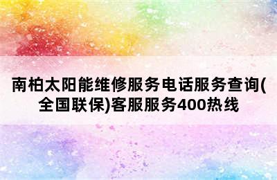 南柏太阳能维修服务电话服务查询(全国联保)客服服务400热线