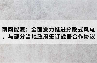 南网能源：全面发力推进分散式风电，与部分当地政府签订战略合作协议