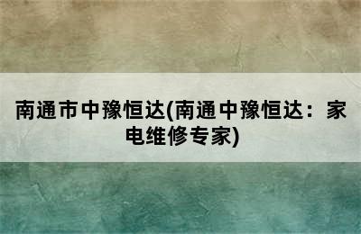 南通市中豫恒达(南通中豫恒达：家电维修专家)