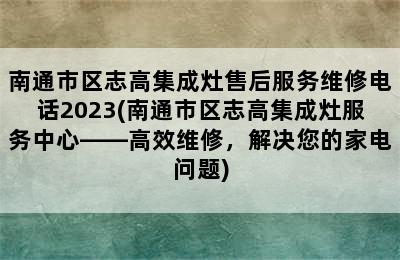 南通市区志高集成灶售后服务维修电话2023(南通市区志高集成灶服务中心——高效维修，解决您的家电问题)