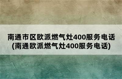 南通市区欧派燃气灶400服务电话(南通欧派燃气灶400服务电话)