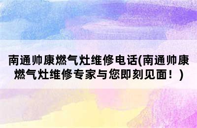 南通帅康燃气灶维修电话(南通帅康燃气灶维修专家与您即刻见面！)