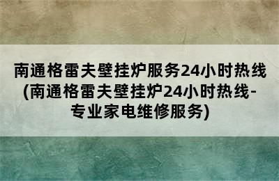 南通格雷夫壁挂炉服务24小时热线(南通格雷夫壁挂炉24小时热线-专业家电维修服务)