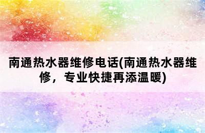 南通热水器维修电话(南通热水器维修，专业快捷再添温暖)