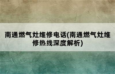 南通燃气灶维修电话(南通燃气灶维修热线深度解析)