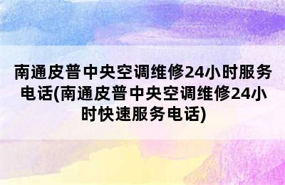 南通皮普中央空调维修24小时服务电话(南通皮普中央空调维修24小时快速服务电话)