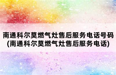 南通科尔莫燃气灶售后服务电话号码(南通科尔莫燃气灶售后服务电话)