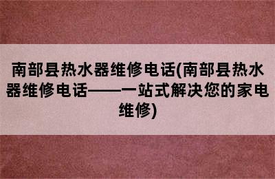 南部县热水器维修电话(南部县热水器维修电话——一站式解决您的家电维修)