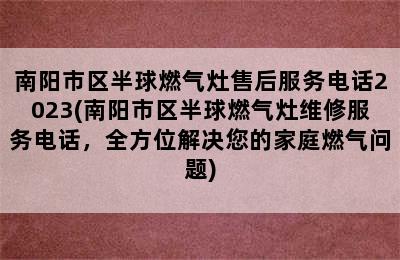 南阳市区半球燃气灶售后服务电话2023(南阳市区半球燃气灶维修服务电话，全方位解决您的家庭燃气问题)