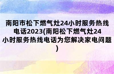 南阳市松下燃气灶24小时服务热线电话2023(南阳松下燃气灶24小时服务热线电话为您解决家电问题)