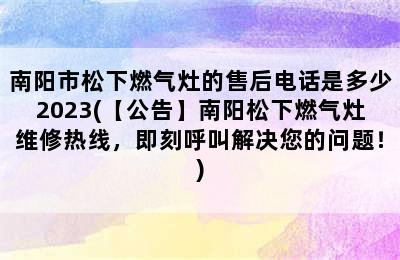 南阳市松下燃气灶的售后电话是多少2023(【公告】南阳松下燃气灶维修热线，即刻呼叫解决您的问题！)