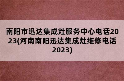 南阳市迅达集成灶服务中心电话2023(河南南阳迅达集成灶维修电话2023)