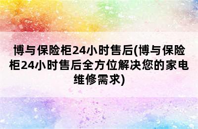 博与保险柜24小时售后(博与保险柜24小时售后全方位解决您的家电维修需求)