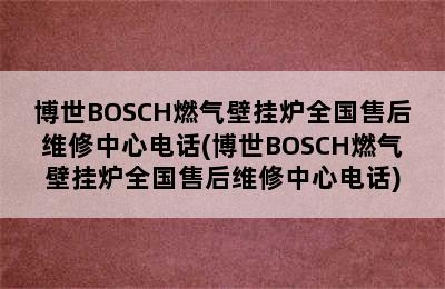 博世BOSCH燃气壁挂炉全国售后维修中心电话(博世BOSCH燃气壁挂炉全国售后维修中心电话)