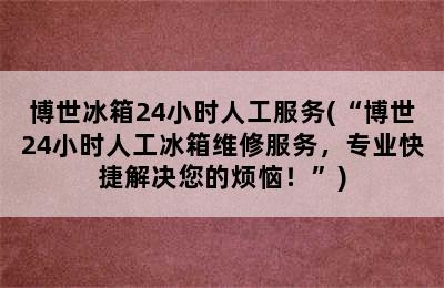 博世冰箱24小时人工服务(“博世24小时人工冰箱维修服务，专业快捷解决您的烦恼！”)