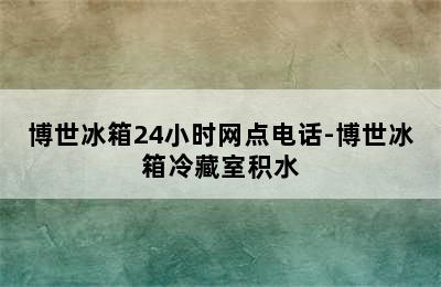 博世冰箱24小时网点电话-博世冰箱冷藏室积水