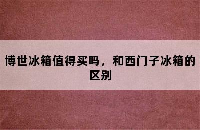 博世冰箱值得买吗，和西门子冰箱的区别