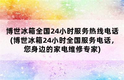 博世冰箱全国24小时服务热线电话(博世冰箱24小时全国服务电话，您身边的家电维修专家)