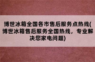 博世冰箱全国各市售后服务点热线(博世冰箱售后服务全国热线，专业解决您家电问题)