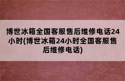 博世冰箱全国客服售后维修电话24小时(博世冰箱24小时全国客服售后维修电话)