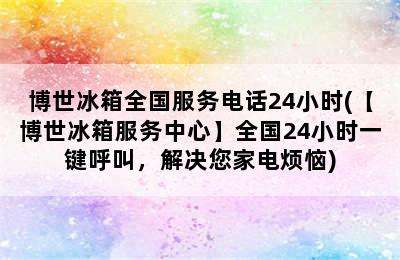 博世冰箱全国服务电话24小时(【博世冰箱服务中心】全国24小时一键呼叫，解决您家电烦恼)