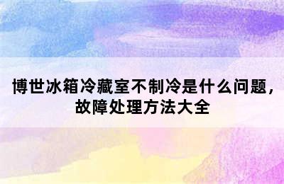 博世冰箱冷藏室不制冷是什么问题，故障处理方法大全