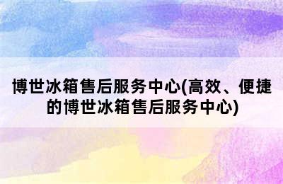 博世冰箱售后服务中心(高效、便捷的博世冰箱售后服务中心)