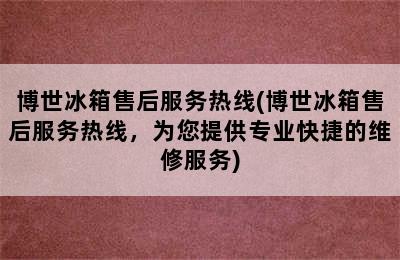 博世冰箱售后服务热线(博世冰箱售后服务热线，为您提供专业快捷的维修服务)