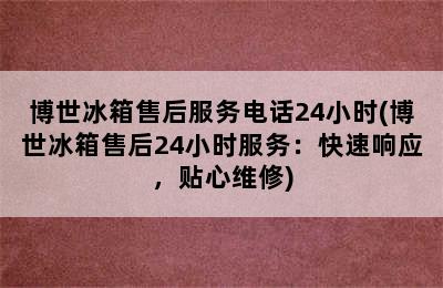 博世冰箱售后服务电话24小时(博世冰箱售后24小时服务：快速响应，贴心维修)