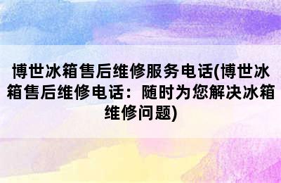 博世冰箱售后维修服务电话(博世冰箱售后维修电话：随时为您解决冰箱维修问题)