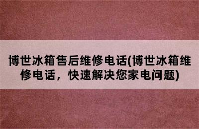 博世冰箱售后维修电话(博世冰箱维修电话，快速解决您家电问题)