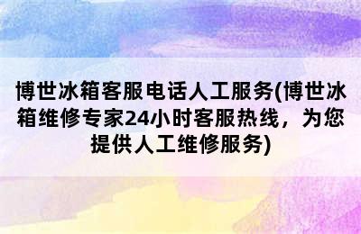 博世冰箱客服电话人工服务(博世冰箱维修专家24小时客服热线，为您提供人工维修服务)