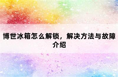 博世冰箱怎么解锁，解决方法与故障介绍