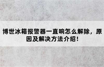 博世冰箱报警器一直响怎么解除，原因及解决方法介绍！