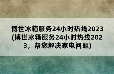 博世冰箱服务24小时热线2023(博世冰箱服务24小时热线2023，帮您解决家电问题)