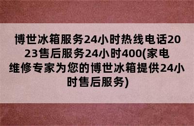 博世冰箱服务24小时热线电话2023售后服务24小时400(家电维修专家为您的博世冰箱提供24小时售后服务)