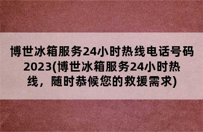 博世冰箱服务24小时热线电话号码2023(博世冰箱服务24小时热线，随时恭候您的救援需求)